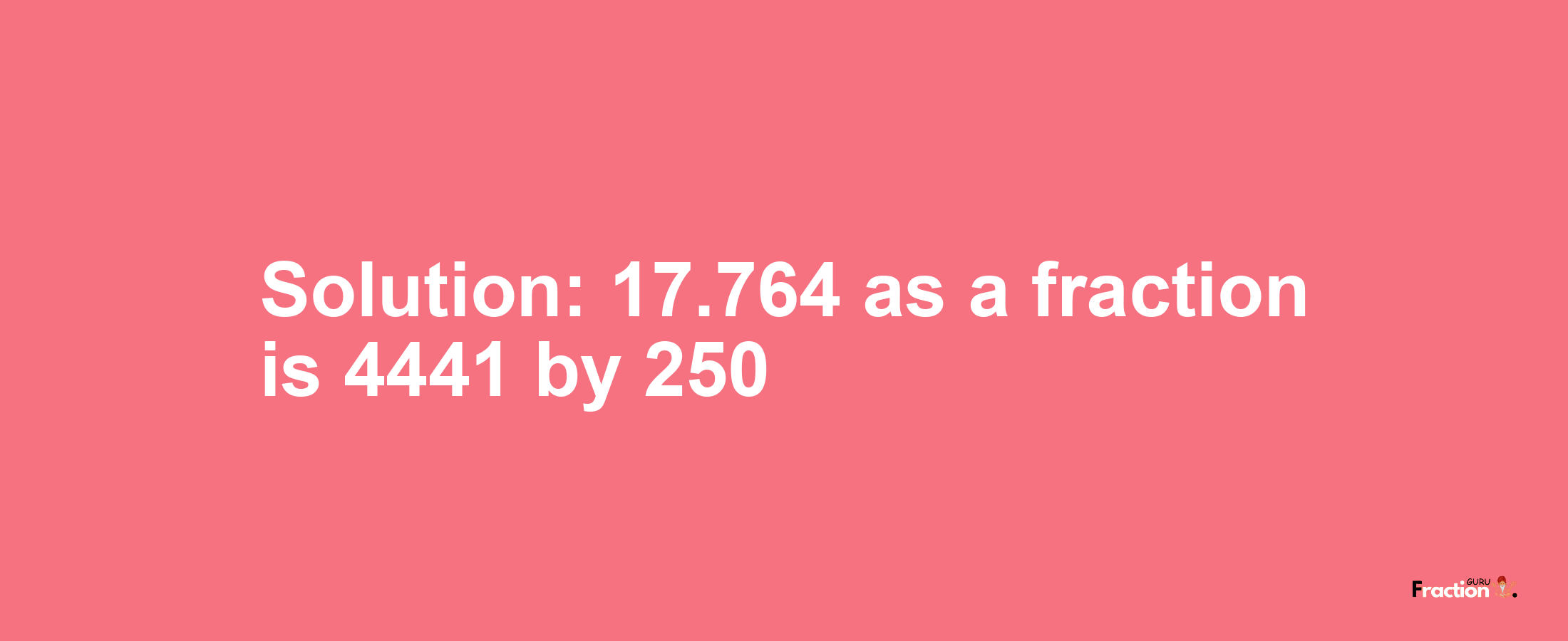 Solution:17.764 as a fraction is 4441/250